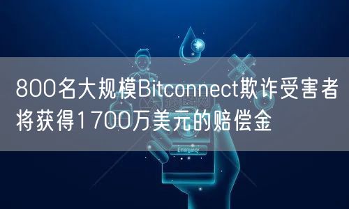 800名大规模Bitconnect欺诈受害者将获得1700万美元的赔偿金