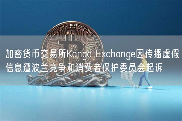 加密货币交易所Kanga Exchange因传播虚假信息遭波兰竞争和消费者保护委员会起诉