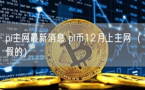 pi主网最新消息 pi币12月上主网（假的）