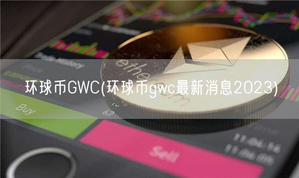 环球币GWC(环球币gwc最新消息2023)