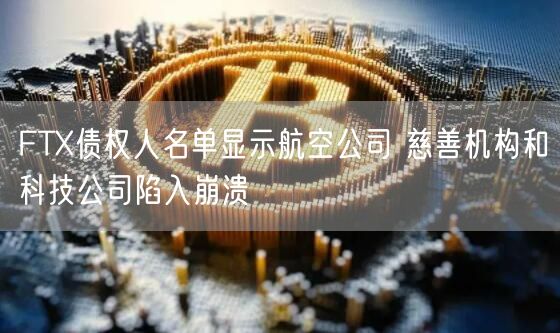 FTX债权人名单显示航空公司 慈善机构和科技公司陷入崩溃