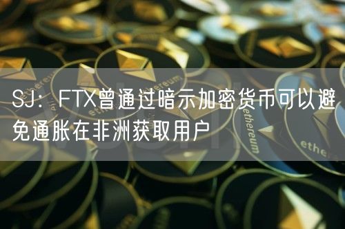 SJ：FTX曾通过暗示加密货币可以避免通胀在非洲获取用户