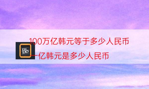 100万亿韩元等于多少人民币（一亿韩元是多少人民币）