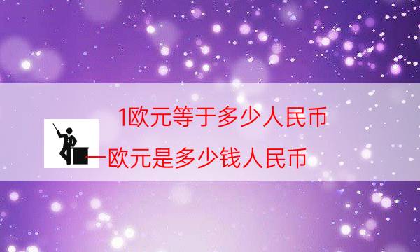 1欧元等于多少人民币（一欧元是多少钱人民币）