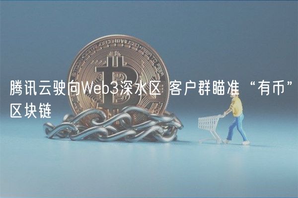 腾讯云驶向Web3深水区 客户群瞄准“有币”区块链