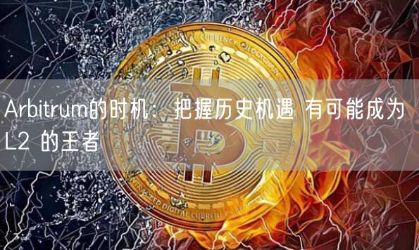 Arbitrum的时机：把握历史机遇 有可能成为 L2 的王者