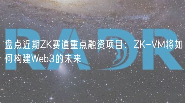 盘点近期ZK赛道重点融资项目：ZK-VM将如何构建Web3的未来