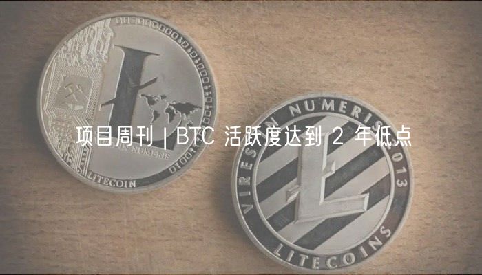 项目周刊 | BTC 活跃度达到 2 年低点