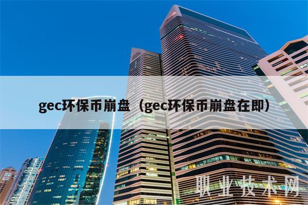 gec环保币崩盘（gec环保币崩盘在即）