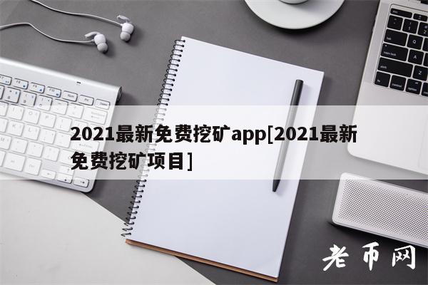 2021最新免费挖矿app[2021最新免费挖矿项目]