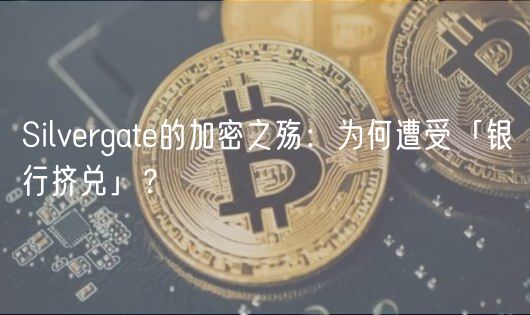 Silvergate的加密之殇：为何遭受「银行挤兑」？