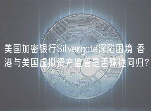 美国加密银行Silvergate深陷困境 香港与美国虚拟资产监管是否殊途同归？