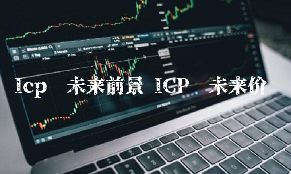 Icp币未来前景 ICP币未来价值