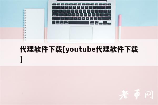 代理软件下载[youtube代理软件下载]