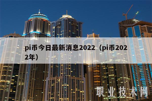 pi币今日最新消息2022（pi币2022年）