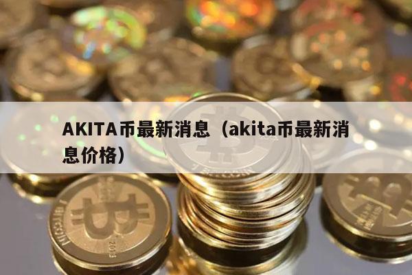 AKITA币最新消息（akita币最新消息价格）