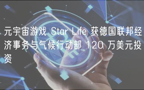 元宇宙游戏 Star Life 获德国联邦经济事务与气候行动部 120 万美元投资