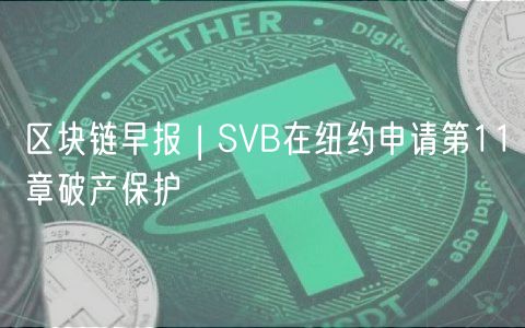 区块链早报 | SVB在纽约申请第11章破产保护