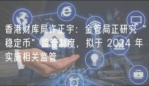 香港财库局许正宇：金管局正研究“稳定币”监管制度，拟于 2024 年实施相关监管