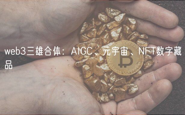 web3三雄合体：AIGC、元宇宙、NFT数字藏品