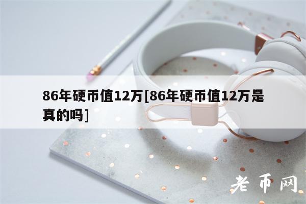 86年硬币值12万[86年硬币值12万是真的吗]