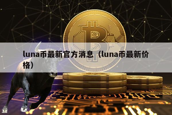 luna币最新官方消息（luna币最新价格）