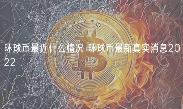 环球币最近什么情况 环球币最新真实消息2022