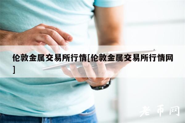 伦敦金属交易所行情[伦敦金属交易所行情网]