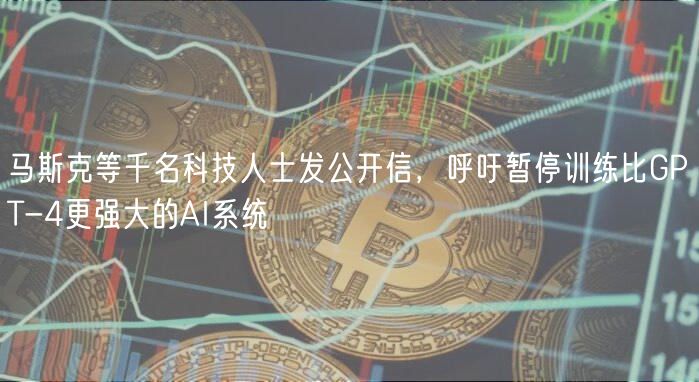 马斯克等千名科技人士发公开信，呼吁暂停训练比GPT-4更强大的AI系统