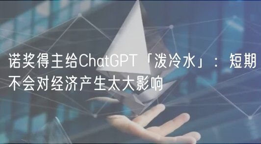 诺奖得主给ChatGPT「泼冷水」：短期不会对经济产生太大影响