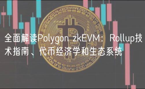 全面解读Polygon zkEVM：Rollup技术指南、代币经济学和生态系统