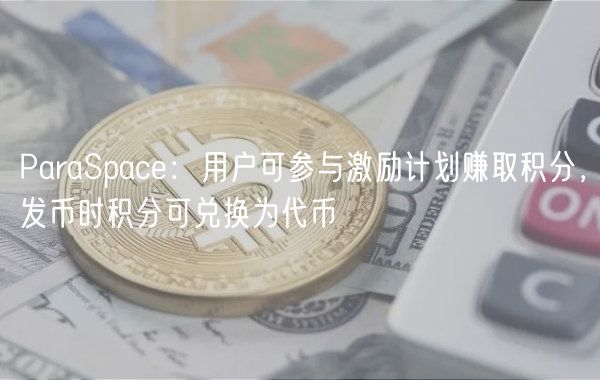 ParaSpace：用户可参与激励计划赚取积分，发币时积分可兑换为代币