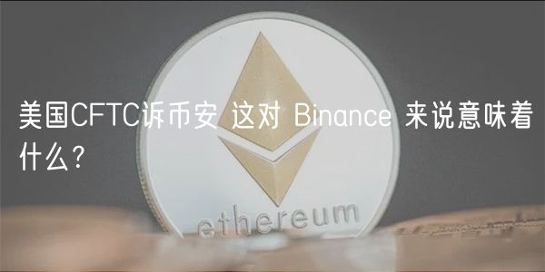 美国CFTC诉币安 这对 Binance 来说意味着什么？