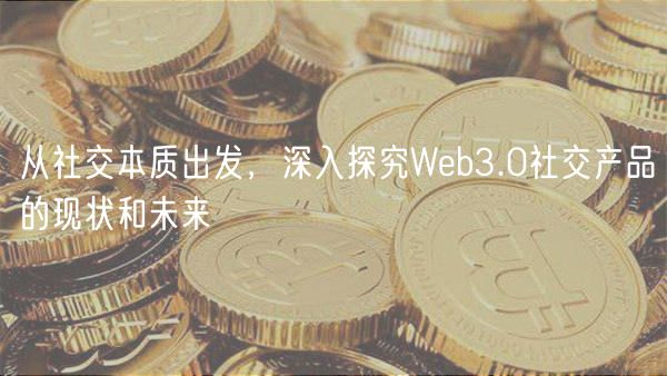 从社交本质出发，深入探究Web3.0社交产品的现状和未来