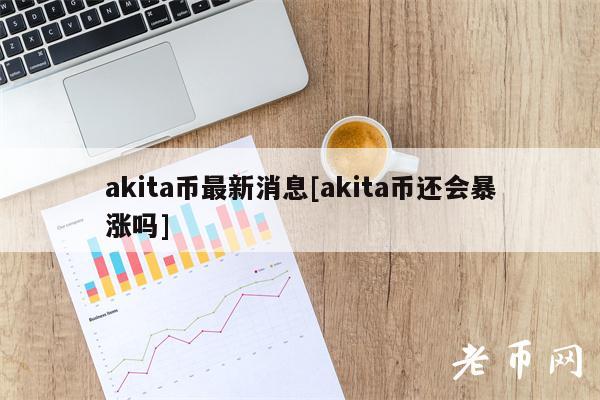 akita币最新消息[akita币还会暴涨吗]