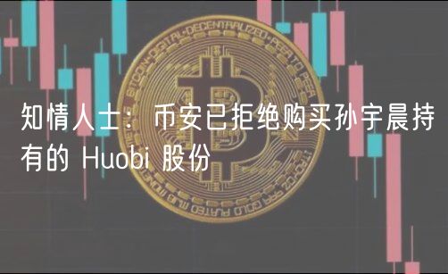 知情人士：币安已拒绝购买孙宇晨持有的 Huobi 股份