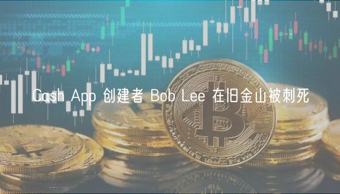 Cash App 创建者 Bob Lee 在旧金山被刺死