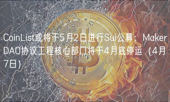 CoinList或将于5月2日进行Sui公募；MakerDAO协议工程核心部门将于4月底停运（4月7日）