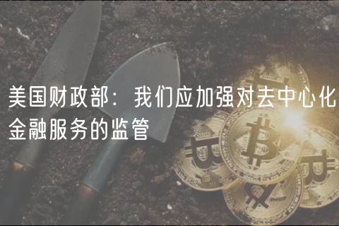 美国财政部：我们应加强对去中心化金融服务的监管