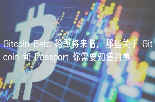 Gitcoin Beta 轮即将来临，那些关于 Gitcoin 和 Passport 你需要知道的事