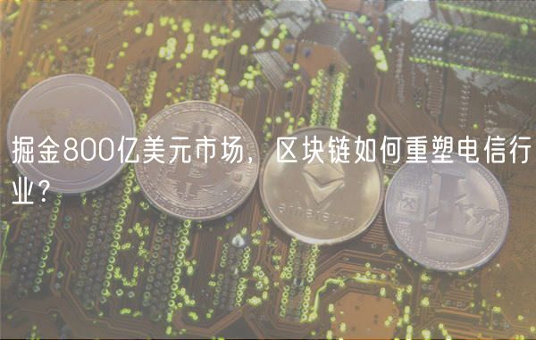 掘金800亿美元市场，区块链如何重塑电信行业？