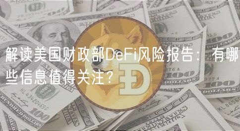 解读美国财政部DeFi风险报告：有哪些信息值得关注？