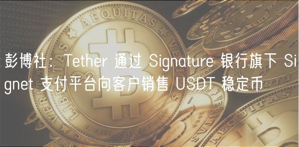 彭博社：Tether 通过 Signature 银行旗下 Signet 支付平台向客户销售 USDT 稳定币