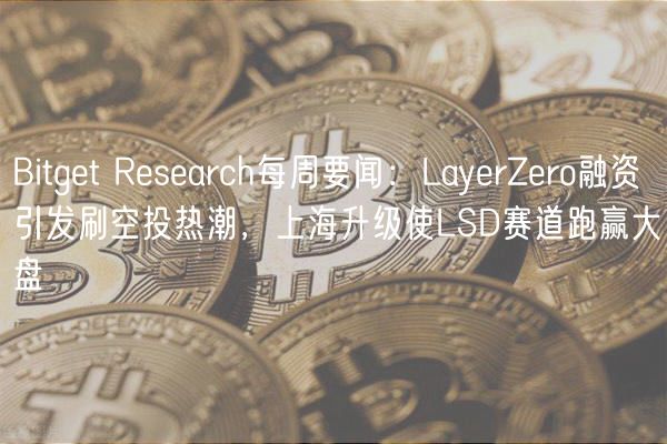 Bitget Research每周要闻：LayerZero融资引发刷空投热潮，上海升级使LSD赛道跑赢大盘