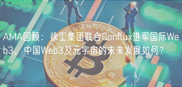 AMA回顾：徐工集团联合Conflux进军国际Web3，中国Web3及元宇宙的未来发展如何？