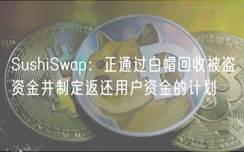 SushiSwap：正通过白帽回收被盗资金并制定返还用户资金的计划