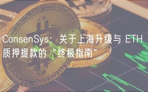 ConsenSys：关于上海升级与 ETH 质押提款的“终极指南”