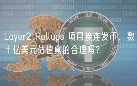 Layer2 Rollups 项目接连发币，数十亿美元估值真的合理吗？