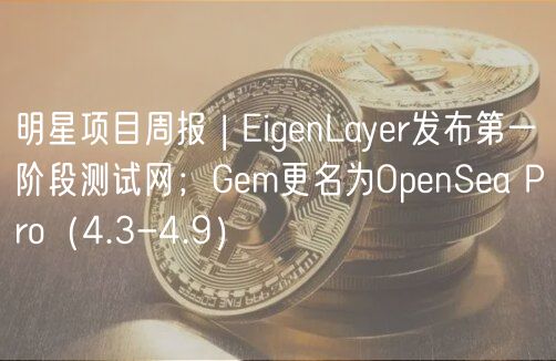 明星项目周报 | EigenLayer发布第一阶段测试网；Gem更名为OpenSea Pro（4.3-4.9）