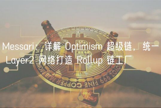 Messari：详解 Optimism 超级链，统一 Layer2 网络打造 Rollup 链工厂